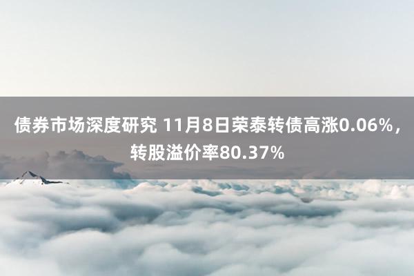 债券市场深度研究 11月8日荣泰转债高涨0.06%，转股溢价率80.37%