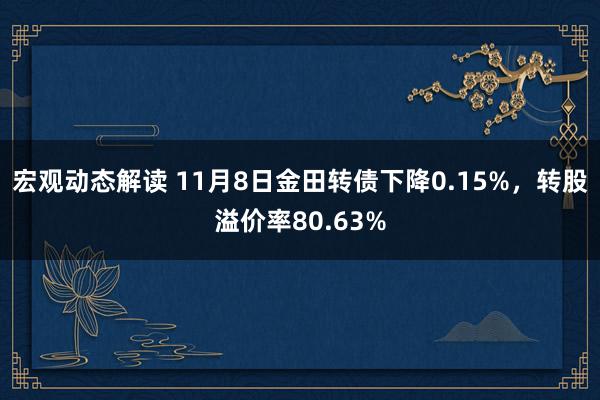 宏观动态解读 11月8日金田转债下降0.15%，转股溢价率80.63%