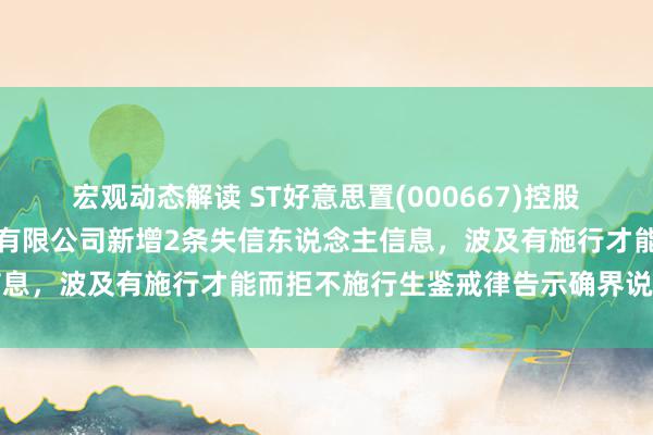 宏观动态解读 ST好意思置(000667)控股的好意思好建筑装置科技有限公司新增2条失信东说念主信息，波及有施行才能而拒不施行生鉴戒律告示确界说务手脚