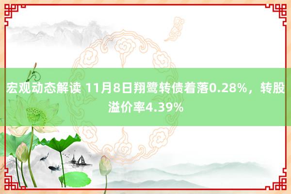 宏观动态解读 11月8日翔鹭转债着落0.28%，转股溢价率4.39%