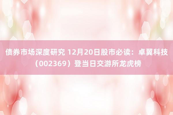 债券市场深度研究 12月20日股市必读：卓翼科技（002369）登当日交游所龙虎榜