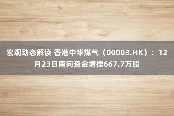 宏观动态解读 香港中华煤气（00003.HK）：12月23日南向资金增捏667.7万股