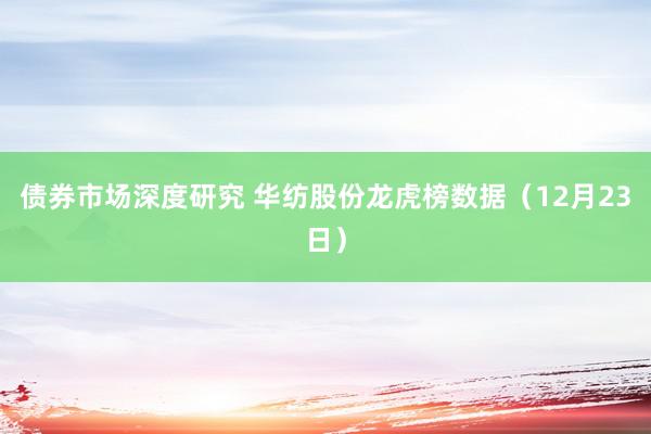 债券市场深度研究 华纺股份龙虎榜数据（12月23日）