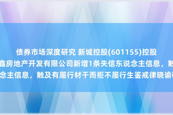 债券市场深度研究 新城控股(601155)控股的天津市滨海新区新城悦鑫房地产开发有限公司新增1条失信东说念主信息，触及有履行材干而拒不履行生鉴戒律晓谕确界说务行径