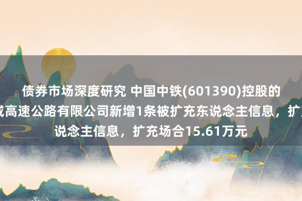 债券市场深度研究 中国中铁(601390)控股的中铁（宜宾）宜威高速公路有限公司新增1条被扩充东说念主信息，扩充场合15.61万元