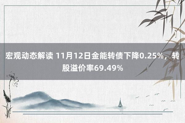 宏观动态解读 11月12日金能转债下降0.25%，转股溢价率69.49%