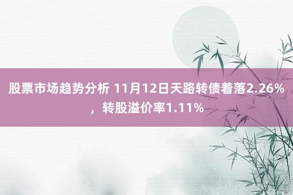 股票市场趋势分析 11月12日天路转债着落2.26%，转股溢价率1.11%