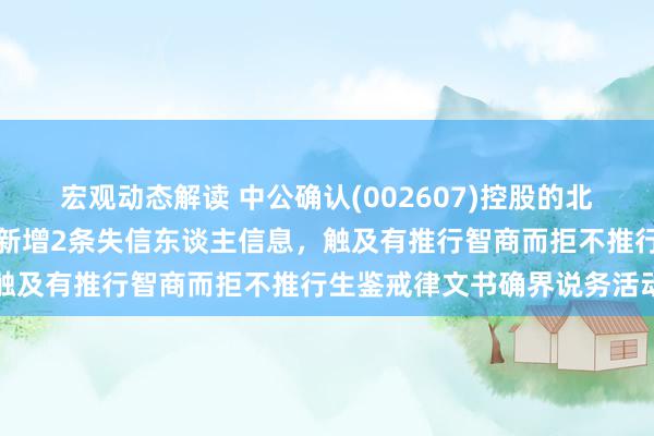 宏观动态解读 中公确认(002607)控股的北京中公确认科技有限公司新增2条失信东谈主信息，触及有推行智商而拒不推行生鉴戒律文书确界说务活动