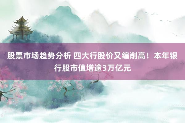 股票市场趋势分析 四大行股价又编削高！本年银行股市值增逾3万亿元