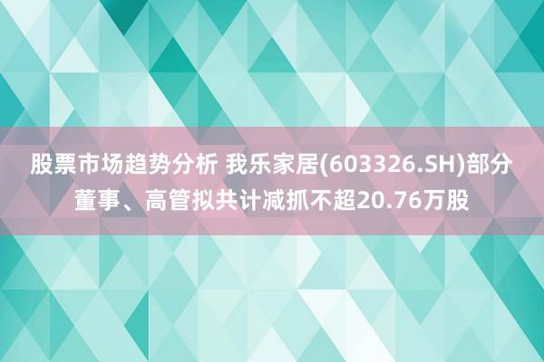 股票市场趋势分析 我乐家居(603326.SH)部分董事、高管拟共计减抓不超20.76万股