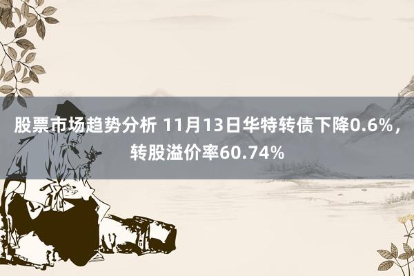 股票市场趋势分析 11月13日华特转债下降0.6%，转股溢价率60.74%