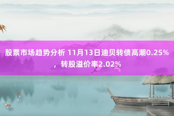 股票市场趋势分析 11月13日迪贝转债高潮0.25%，转股溢价率2.02%