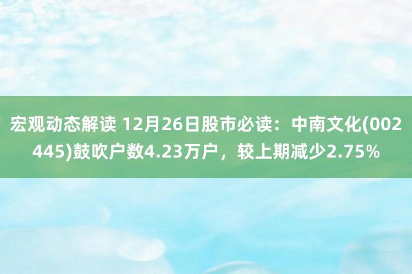 宏观动态解读 12月26日股市必读：中南文化(002445)鼓吹户数4.23万户，较上期减少2.75%