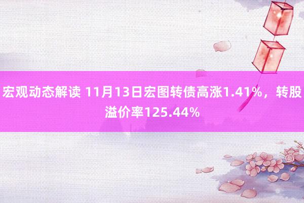 宏观动态解读 11月13日宏图转债高涨1.41%，转股溢价率125.44%