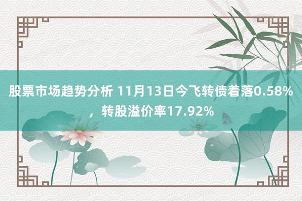 股票市场趋势分析 11月13日今飞转债着落0.58%，转股溢价率17.92%