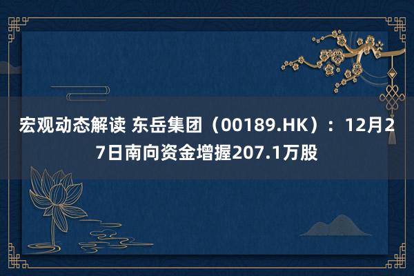 宏观动态解读 东岳集团（00189.HK）：12月27日南向资金增握207.1万股