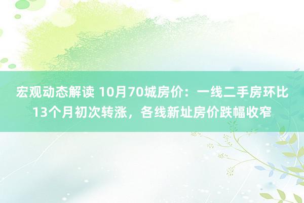 宏观动态解读 10月70城房价：一线二手房环比13个月初次转涨，各线新址房价跌幅收窄