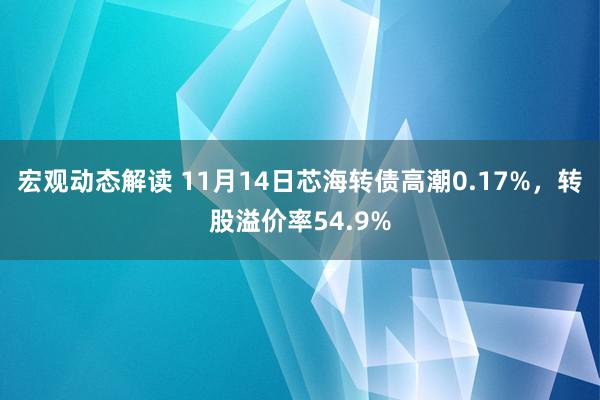 宏观动态解读 11月14日芯海转债高潮0.17%，转股溢价率54.9%