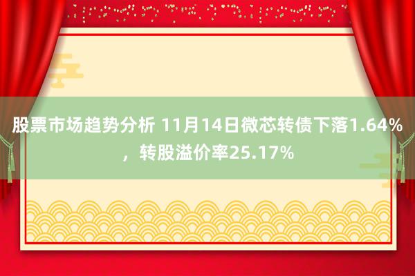 股票市场趋势分析 11月14日微芯转债下落1.64%，转股溢价率25.17%