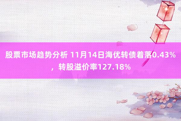 股票市场趋势分析 11月14日海优转债着落0.43%，转股溢价率127.18%