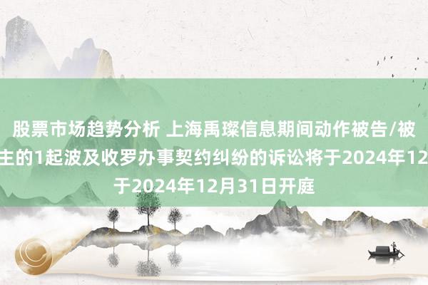 股票市场趋势分析 上海禹璨信息期间动作被告/被上诉东说念主的1起波及收罗办事契约纠纷的诉讼将于2024年12月31日开庭