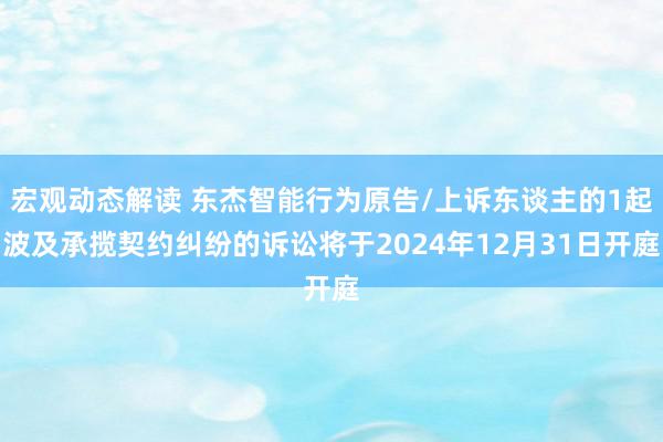 宏观动态解读 东杰智能行为原告/上诉东谈主的1起波及承揽契约纠纷的诉讼将于2024年12月31日开庭