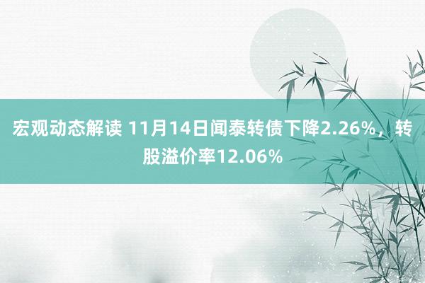 宏观动态解读 11月14日闻泰转债下降2.26%，转股溢价率12.06%