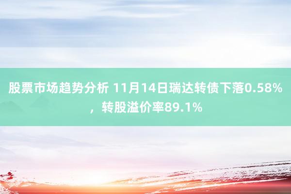 股票市场趋势分析 11月14日瑞达转债下落0.58%，转股溢价率89.1%