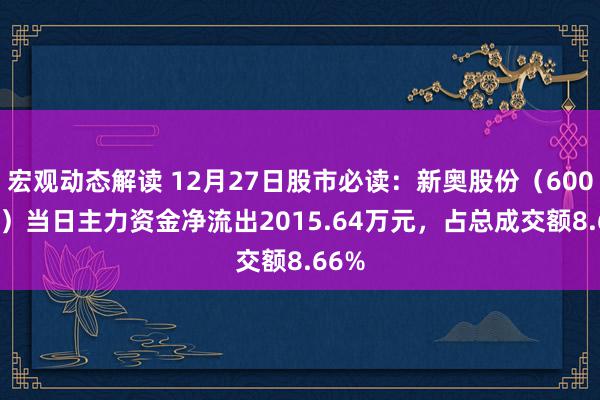 宏观动态解读 12月27日股市必读：新奥股份（600803）当日主力资金净流出2015.64万元，占总成交额8.66%