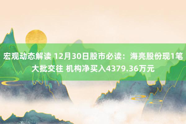 宏观动态解读 12月30日股市必读：海亮股份现1笔大批交往 机构净买入4379.36万元