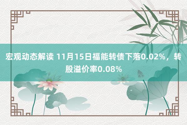 宏观动态解读 11月15日福能转债下落0.02%，转股溢价率0.08%