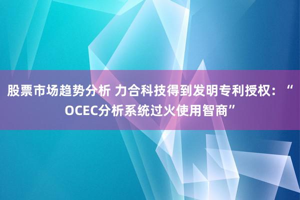 股票市场趋势分析 力合科技得到发明专利授权：“OCEC分析系统过火使用智商”