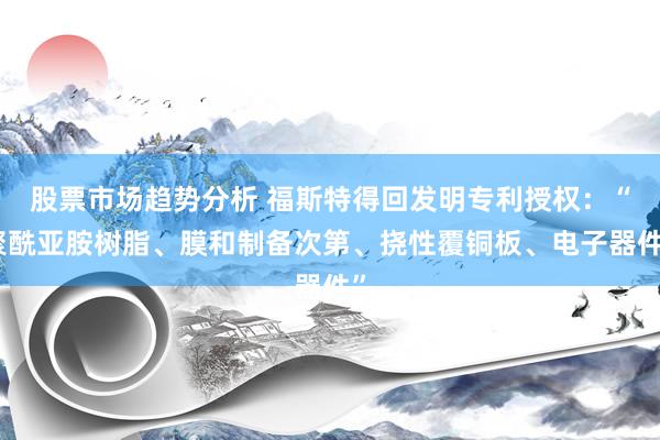 股票市场趋势分析 福斯特得回发明专利授权：“聚酰亚胺树脂、膜和制备次第、挠性覆铜板、电子器件”