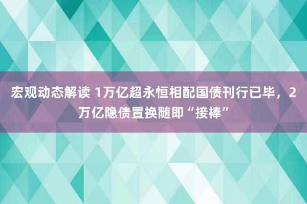 宏观动态解读 1万亿超永恒相配国债刊行已毕，2万亿隐债置换随即“接棒”