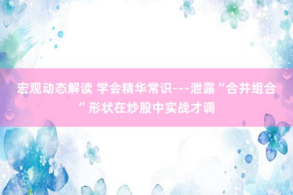 宏观动态解读 学会精华常识---泄露“合并组合”形状在炒股中实战才调