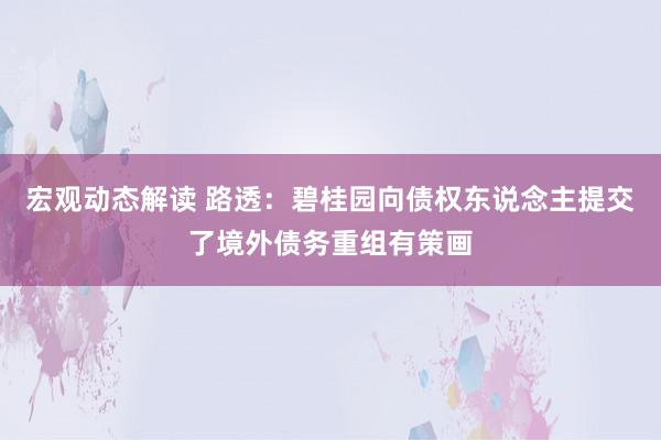 宏观动态解读 路透：碧桂园向债权东说念主提交了境外债务重组有策画