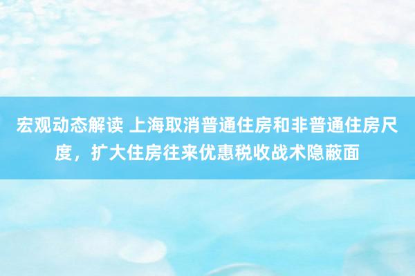 宏观动态解读 上海取消普通住房和非普通住房尺度，扩大住房往来优惠税收战术隐蔽面