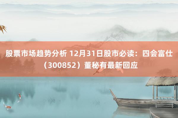 股票市场趋势分析 12月31日股市必读：四会富仕（300852）董秘有最新回应