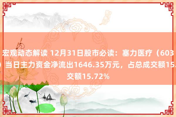 宏观动态解读 12月31日股市必读：塞力医疗（603716）当日主力资金净流出1646.35万元，占总成交额15.72%