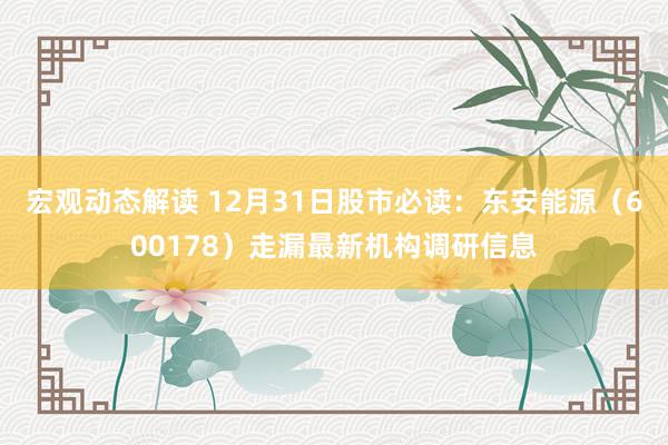 宏观动态解读 12月31日股市必读：东安能源（600178）走漏最新机构调研信息