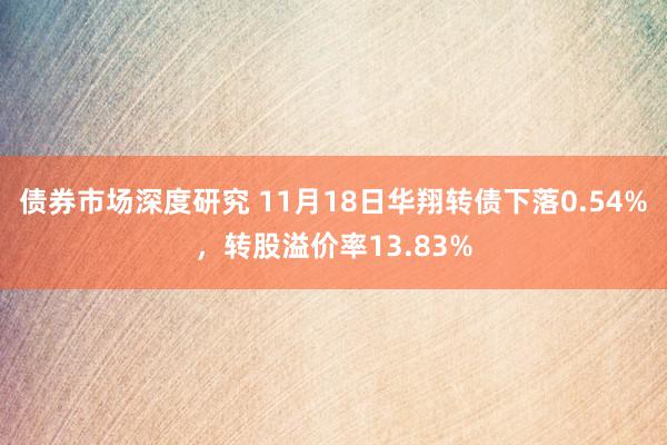 债券市场深度研究 11月18日华翔转债下落0.54%，转股溢价率13.83%