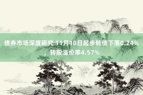 债券市场深度研究 11月18日起步转债下落0.24%，转股溢价率4.57%