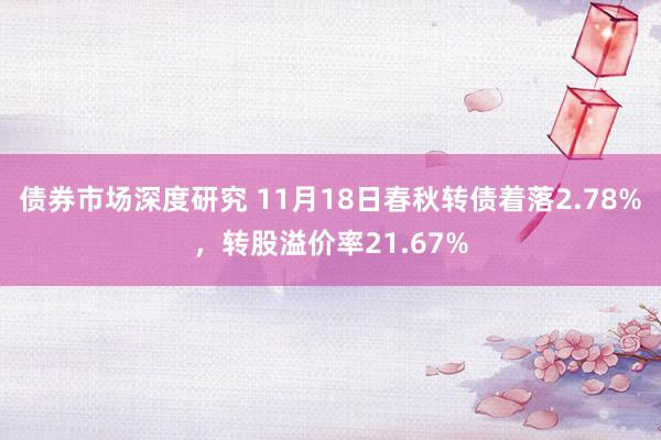 债券市场深度研究 11月18日春秋转债着落2.78%，转股溢价率21.67%