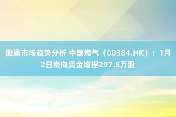 股票市场趋势分析 中国燃气（00384.HK）：1月2日南向资金增捏297.8万股