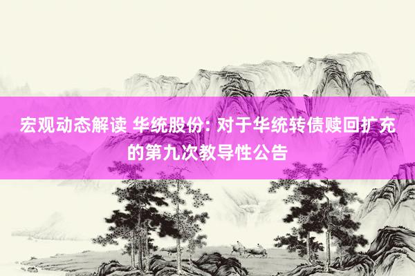 宏观动态解读 华统股份: 对于华统转债赎回扩充的第九次教导性公告