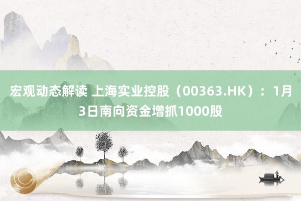 宏观动态解读 上海实业控股（00363.HK）：1月3日南向资金增抓1000股