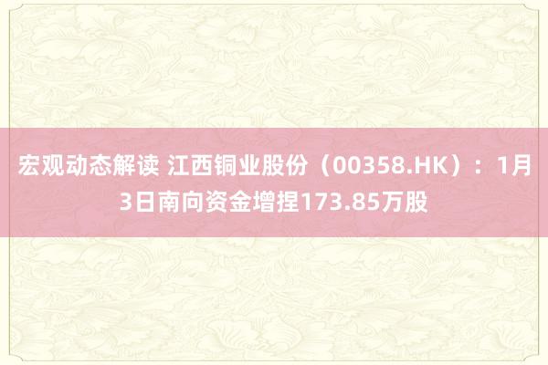 宏观动态解读 江西铜业股份（00358.HK）：1月3日南向资金增捏173.85万股