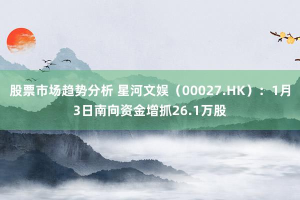 股票市场趋势分析 星河文娱（00027.HK）：1月3日南向资金增抓26.1万股