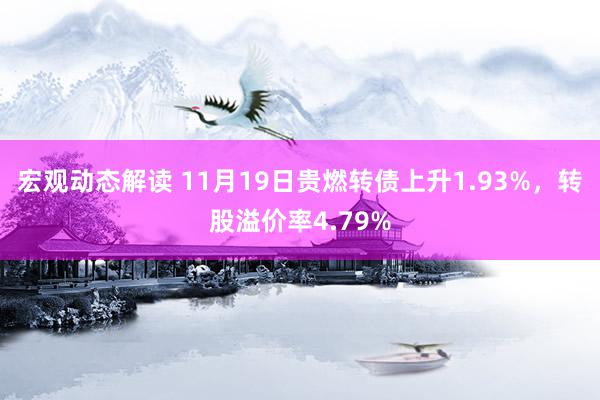 宏观动态解读 11月19日贵燃转债上升1.93%，转股溢价率4.79%