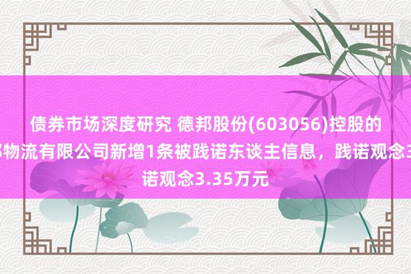 债券市场深度研究 德邦股份(603056)控股的江苏德邦物流有限公司新增1条被践诺东谈主信息，践诺观念3.35万元